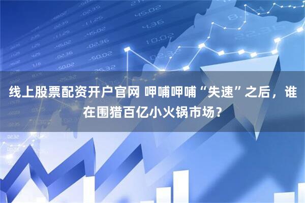 线上股票配资开户官网 呷哺呷哺“失速”之后，谁在围猎百亿小火锅市场？