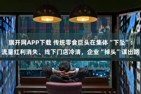 旗开网APP下载 传统零食巨头在集体“下坠”：流量红利消失、线下门店冷清，企业“掉头”谋出路