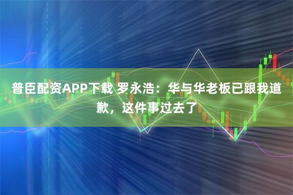 普臣配资APP下载 罗永浩：华与华老板已跟我道歉，这件事过去了