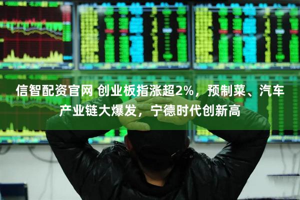 信智配资官网 创业板指涨超2%，预制菜、汽车产业链大爆发，宁德时代创新高