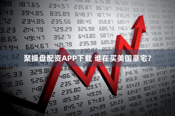 聚操盘配资APP下载 谁在买美国豪宅？