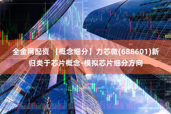 全金网配资 【概念细分】力芯微(688601)新归类于芯片概念-模拟芯片细分方向