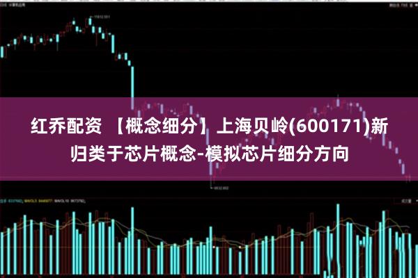 红乔配资 【概念细分】上海贝岭(600171)新归类于芯片概念-模拟芯片细分方向