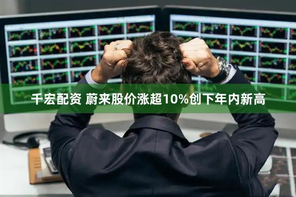 千宏配资 蔚来股价涨超10%创下年内新高