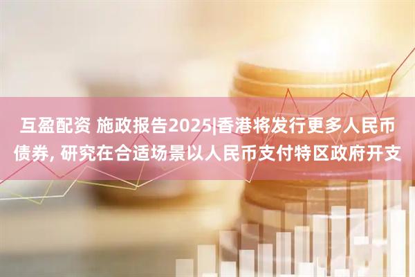 互盈配资 施政报告2025|香港将发行更多人民币债券, 研究在合适场景以人民币支付特区政府开支