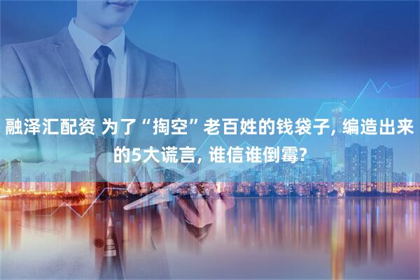 融泽汇配资 为了“掏空”老百姓的钱袋子, 编造出来的5大谎言, 谁信谁倒霉?