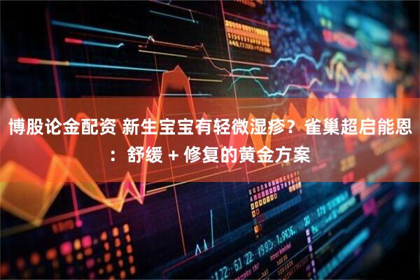 博股论金配资 新生宝宝有轻微湿疹？雀巢超启能恩：舒缓 + 修复的黄金方案