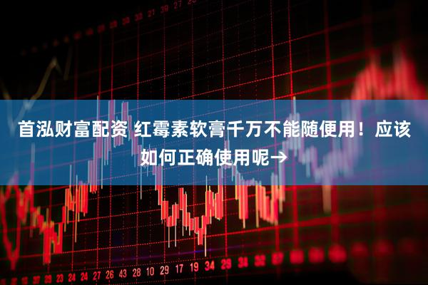 首泓财富配资 红霉素软膏千万不能随便用！应该如何正确使用呢→