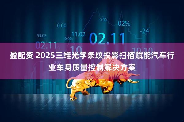 盈配资 2025三维光学条纹投影扫描赋能汽车行业车身质量控制解决方案