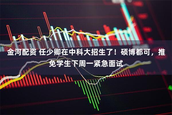 金河配资 任少卿在中科大招生了！硕博都可，推免学生下周一紧急面试