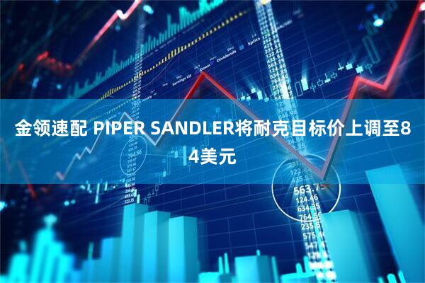 金领速配 PIPER SANDLER将耐克目标价上调至84美元