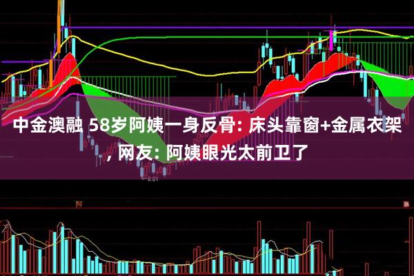 中金澳融 58岁阿姨一身反骨: 床头靠窗+金属衣架, 网友: 阿姨眼光太前卫了