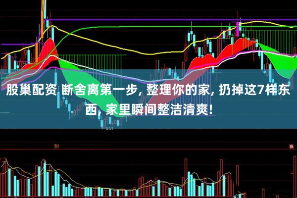 股巢配资 断舍离第一步, 整理你的家, 扔掉这7样东西, 家里瞬间整洁清爽!