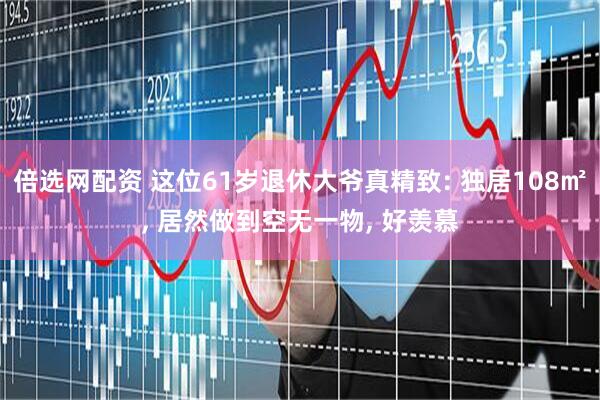 倍选网配资 这位61岁退休大爷真精致: 独居108㎡, 居然做到空无一物, 好羡慕