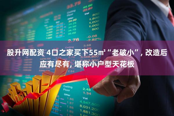 股升网配资 4口之家买下55㎡“老破小”, 改造后应有尽有, 堪称小户型天花板