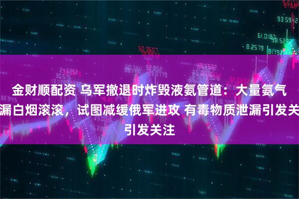 金财顺配资 乌军撤退时炸毁液氨管道：大量氨气泄漏白烟滚滚，试图减缓俄军进攻 有毒物质泄漏引发关注