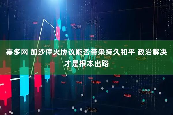 嘉多网 加沙停火协议能否带来持久和平 政治解决才是根本出路
