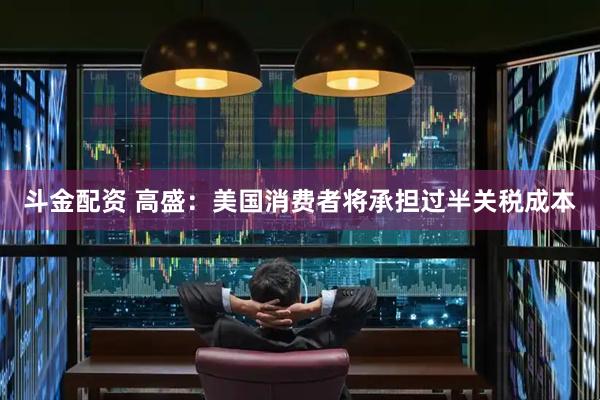 斗金配资 高盛：美国消费者将承担过半关税成本