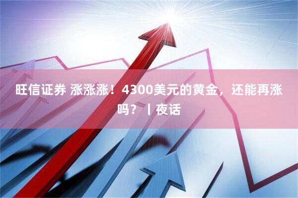 旺信证券 涨涨涨！4300美元的黄金，还能再涨吗？丨夜话