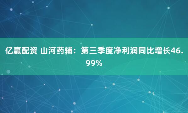 亿赢配资 山河药辅：第三季度净利润同比增长46.99%