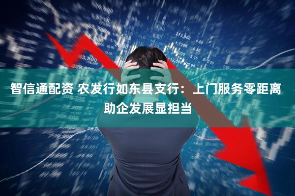 智信通配资 农发行如东县支行:上门服务零距离 助企发展显担当