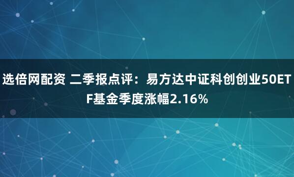 选倍网配资 二季报点评:易方达中证科创创业50ETF基金季度涨幅2.16%