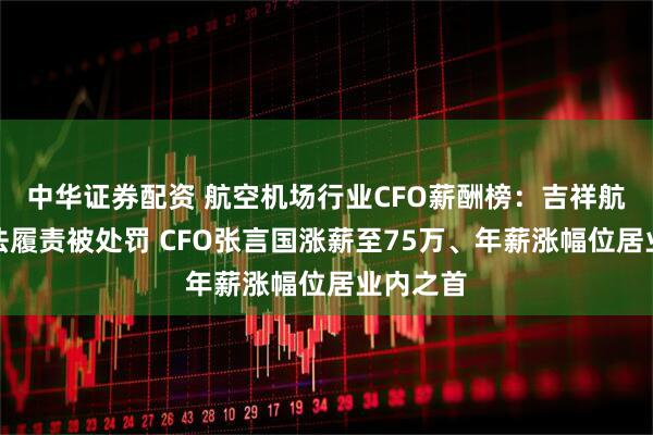 中华证券配资 航空机场行业CFO薪酬榜：吉祥航空未依法履责被处罚 CFO张言国涨薪至75万、年薪涨幅位居业内之首