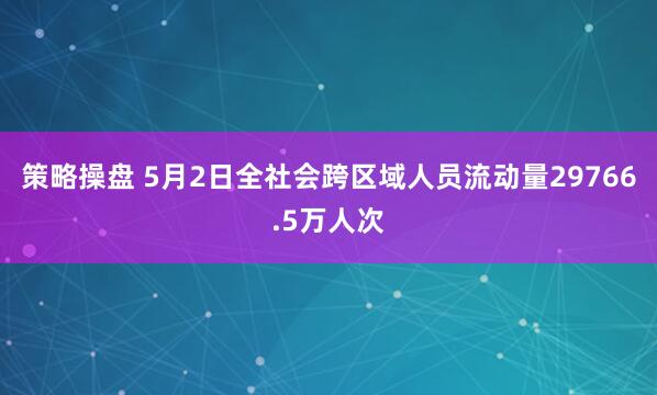 策略操盘 5月2日全社会跨区域人员流动量29766.5万人次